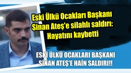 Eski Ülkü Ocakları Başkanı Sinan Ateş’e silahlı saldırı: Hayatını kaybetti
