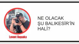NE OLACAK ŞU BALIKESİR’İN HALİ?