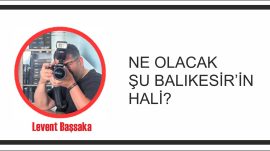 NE OLACAK ŞU BALIKESİR’İN HALİ?