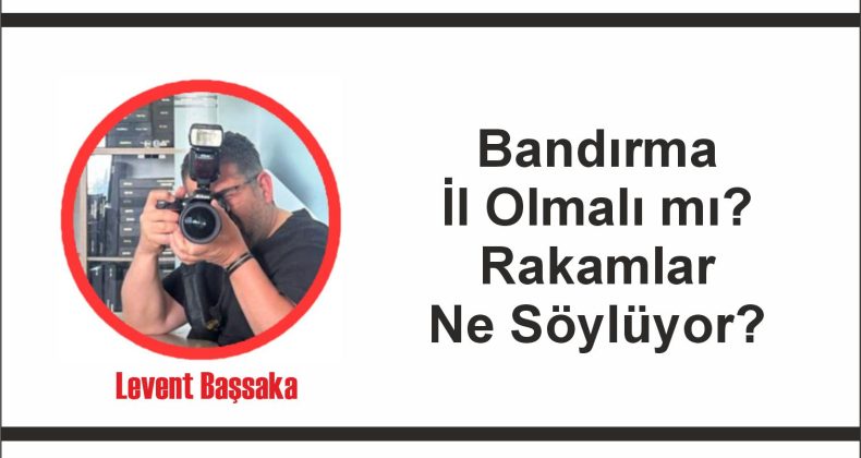 Bandırma İl Olmalı mı? Rakamlar Ne Söylüyor?