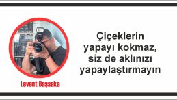 Çiçeklerin yapayı kokmaz, siz de aklınızı yapaylaştırmayın