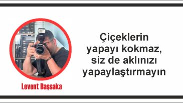 Çiçeklerin yapayı kokmaz, siz de aklınızı yapaylaştırmayın