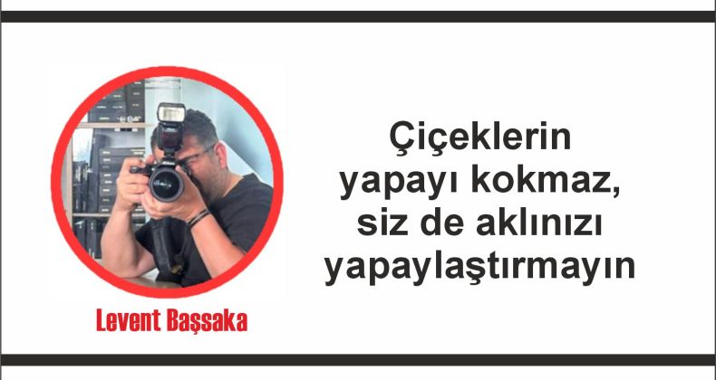 Çiçeklerin yapayı kokmaz, siz de aklınızı yapaylaştırmayın