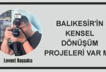 BALIKESİR’İN KENSEL DÖNÜŞÜM PROJELERİ VAR MI?