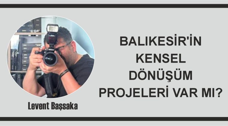 BALIKESİR’İN KENSEL DÖNÜŞÜM PROJELERİ VAR MI?