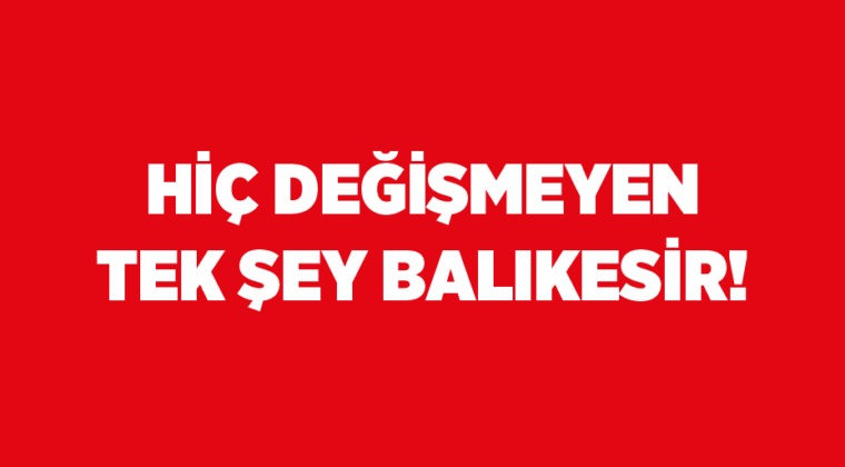 HİÇ DEĞİŞMEYEN TEK ŞEY BALIKESİR!
