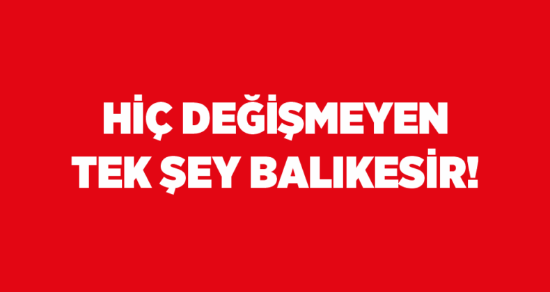 HİÇ DEĞİŞMEYEN TEK ŞEY BALIKESİR!